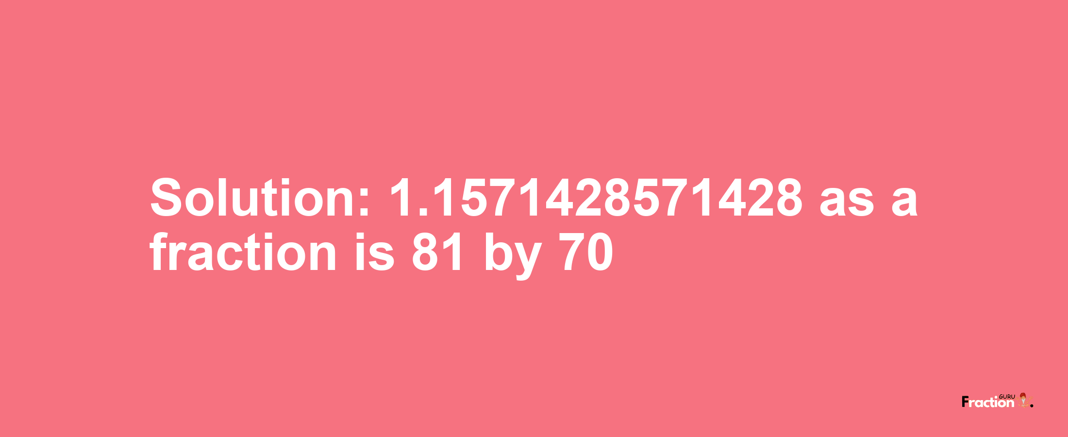 Solution:1.1571428571428 as a fraction is 81/70